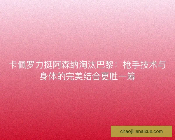 卡佩罗力挺阿森纳淘汰巴黎：枪手技术与身体的完美结合更胜一筹