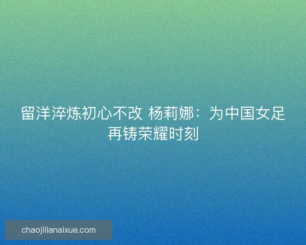 留洋淬炼初心不改 杨莉娜：为中国女足再铸荣耀时刻