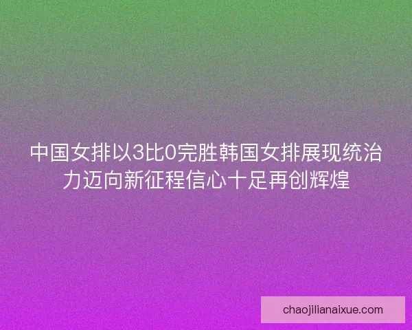 中国女排以3比0完胜韩国女排展现统治力迈向新征程信心十足再创辉煌