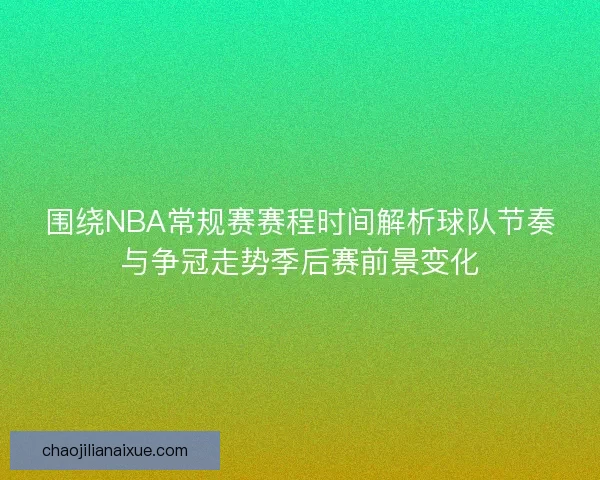 围绕NBA常规赛赛程时间解析球队节奏与争冠走势季后赛前景变化