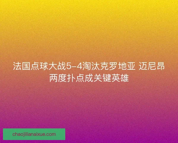 法国点球大战5-4淘汰克罗地亚 迈尼昂两度扑点成关键英雄