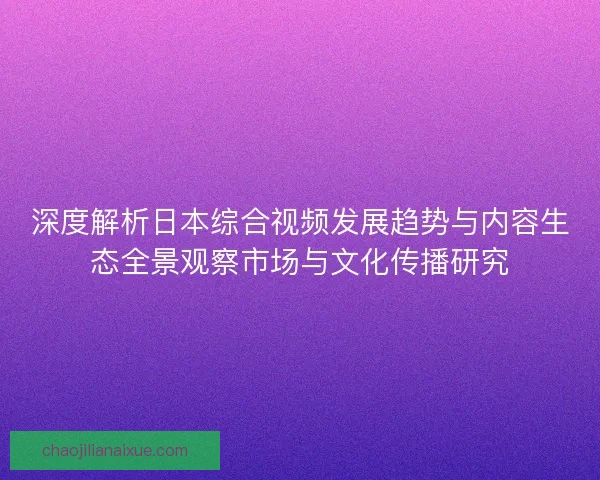 深度解析日本综合视频发展趋势与内容生态全景观察市场与文化传播研究