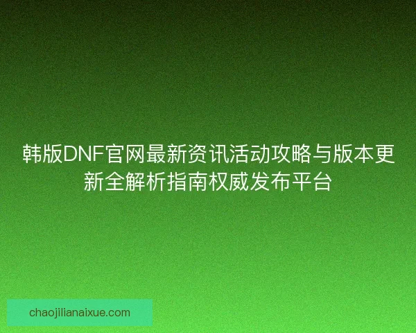 韩版DNF官网最新资讯活动攻略与版本更新全解析指南权威发布平台