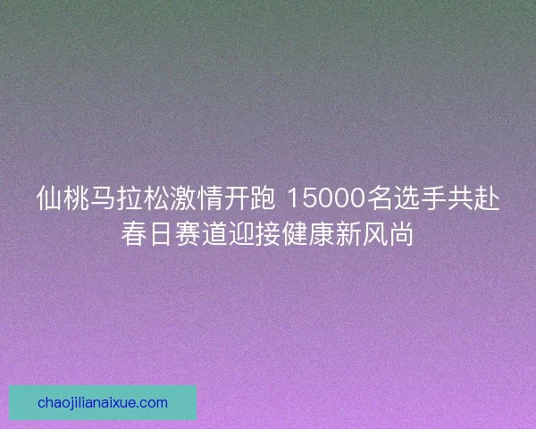 仙桃马拉松激情开跑 15000名选手共赴春日赛道迎接健康新风尚