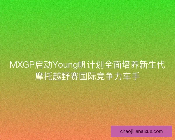 MXGP启动Young帆计划全面培养新生代摩托越野赛国际竞争力车手