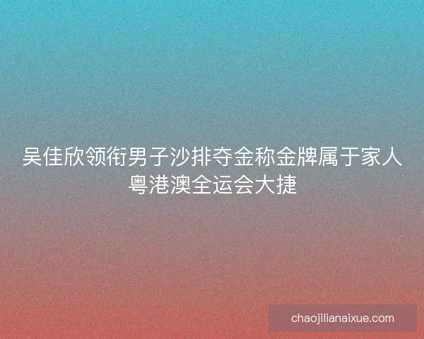 吴佳欣领衔男子沙排夺金称金牌属于家人粤港澳全运会大捷