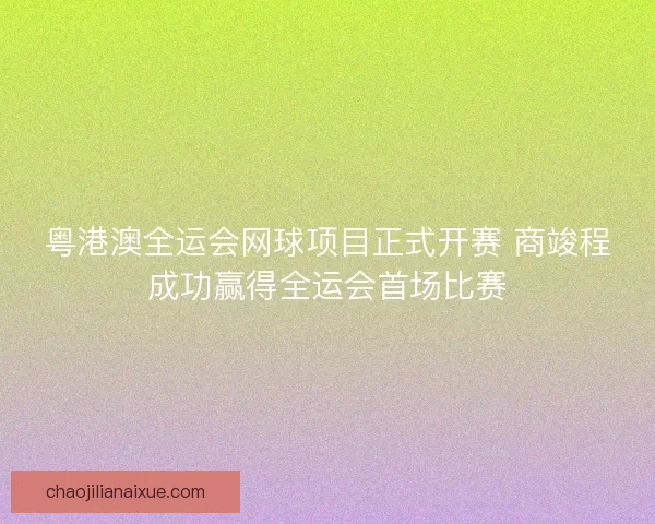粤港澳全运会网球项目正式开赛 商竣程成功赢得全运会首场比赛