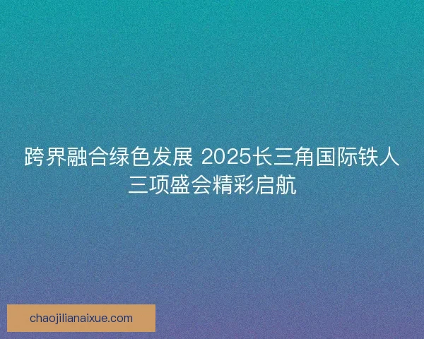 跨界融合绿色发展 2025长三角国际铁人三项盛会精彩启航