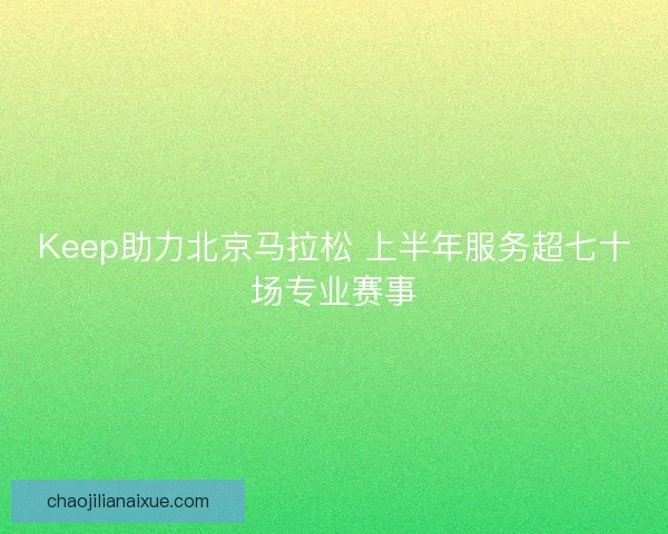 Keep助力北京马拉松 上半年服务超七十场专业赛事