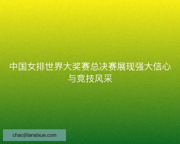 中国女排世界大奖赛总决赛展现强大信心与竞技风采