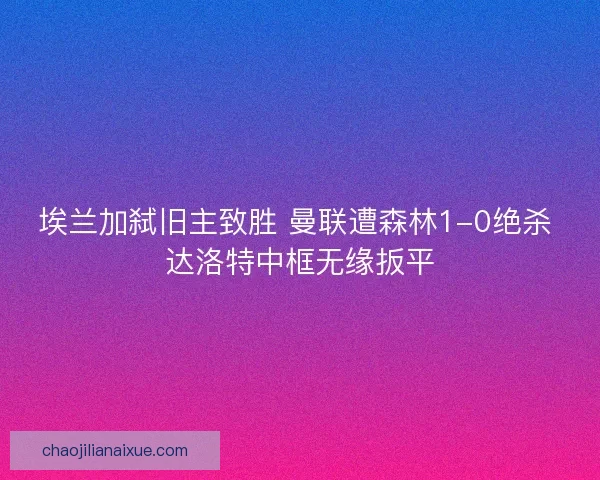 埃兰加弑旧主致胜 曼联遭森林1-0绝杀 达洛特中框无缘扳平