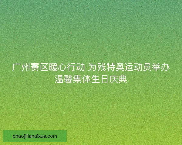 广州赛区暖心行动 为残特奥运动员举办温馨集体生日庆典