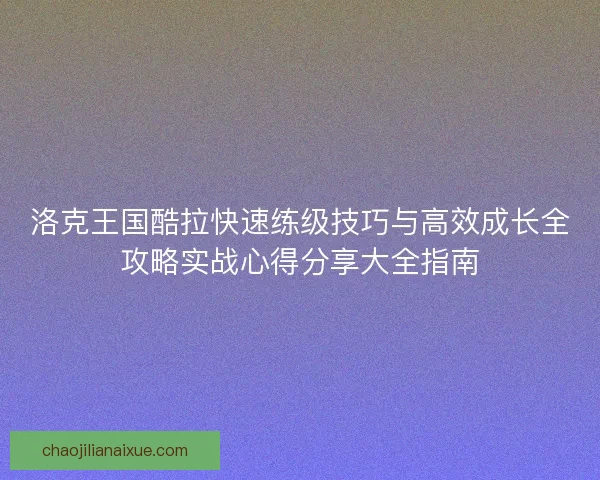 洛克王国酷拉快速练级技巧与高效成长全攻略实战心得分享大全指南