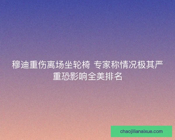 穆迪重伤离场坐轮椅 专家称情况极其严重恐影响全美排名