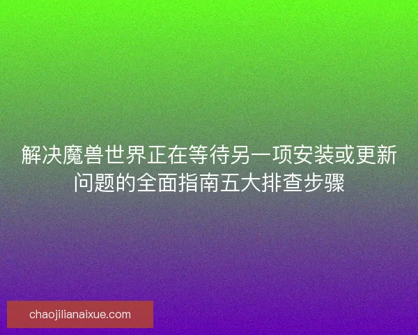 解决魔兽世界正在等待另一项安装或更新问题的全面指南五大排查步骤