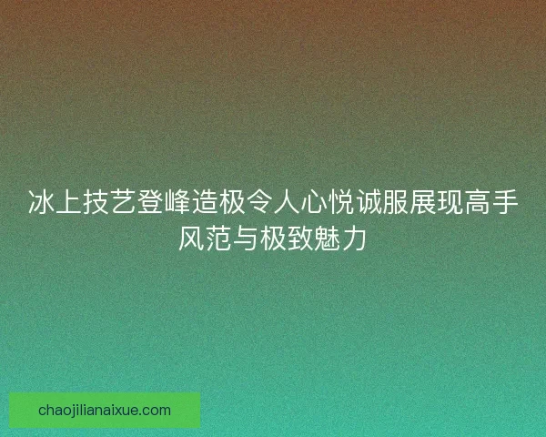 冰上技艺登峰造极令人心悦诚服展现高手风范与极致魅力