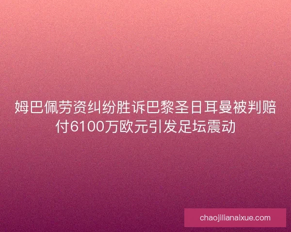 姆巴佩劳资纠纷胜诉巴黎圣日耳曼被判赔付6100万欧元引发足坛震动