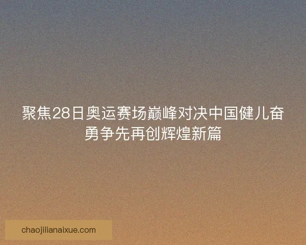 聚焦28日奥运赛场巅峰对决中国健儿奋勇争先再创辉煌新篇