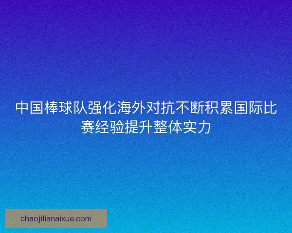 中国棒球队强化海外对抗不断积累国际比赛经验提升整体实力