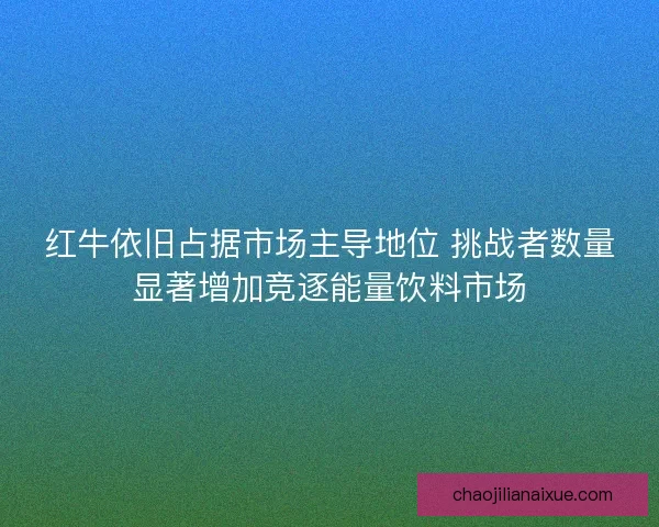 红牛依旧占据市场主导地位 挑战者数量显著增加竞逐能量饮料市场