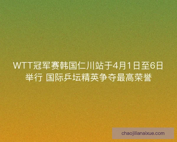 WTT冠军赛韩国仁川站于4月1日至6日举行 国际乒坛精英争夺最高荣誉