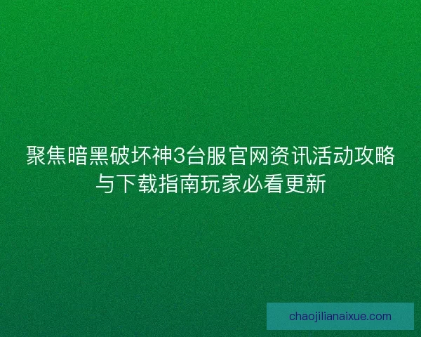 聚焦暗黑破坏神3台服官网资讯活动攻略与下载指南玩家必看更新