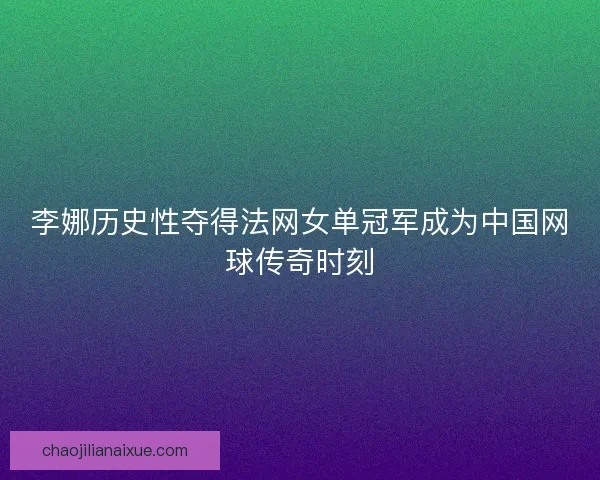 李娜历史性夺得法网女单冠军成为中国网球传奇时刻