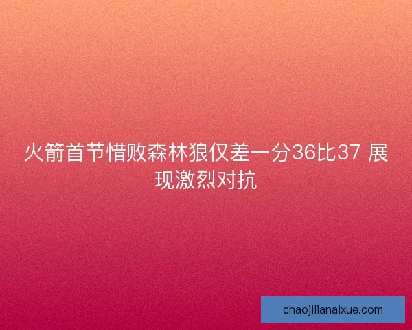 火箭首节惜败森林狼仅差一分36比37 展现激烈对抗