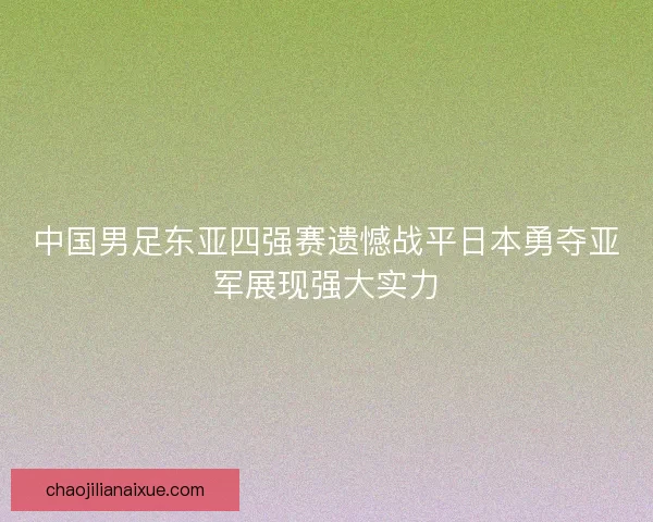 中国男足东亚四强赛遗憾战平日本勇夺亚军展现强大实力