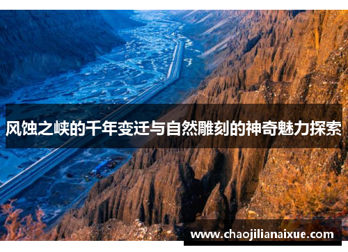 风蚀之峡的千年变迁与自然雕刻的神奇魅力探索